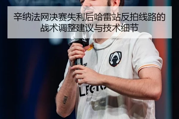辛纳法网决赛失利后哈雷站反拍线路的战术调整建议与技术细节