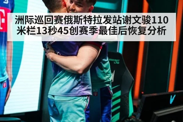 洲际巡回赛俄斯特拉发站谢文骏110米栏13秒45创赛季最佳后恢复分析（j9 game）