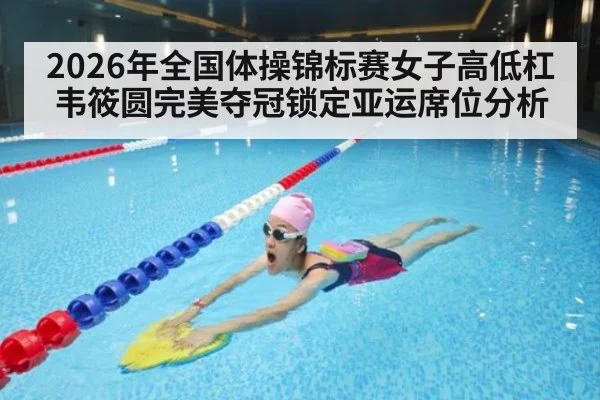 2026年全国体操锦标赛女子高低杠韦筱圆完美夺冠锁定亚运席位分析