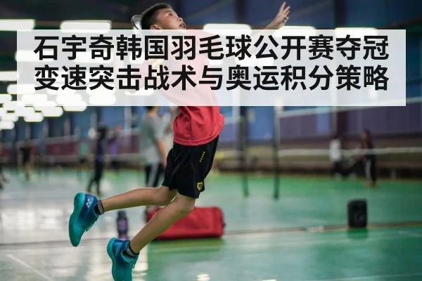 石宇奇韩国羽毛球公开赛夺冠变速突击战术与奥运积分策略