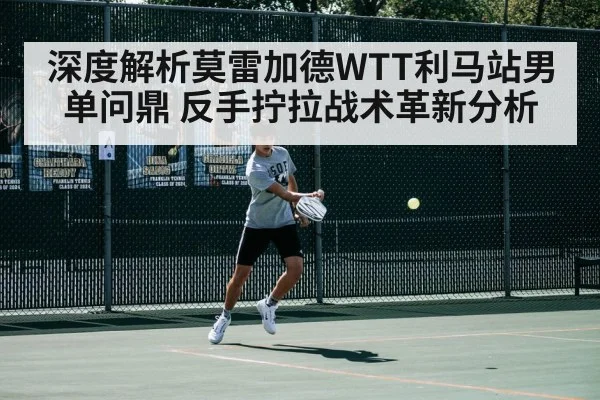 深度解析莫雷加德WTT利马站男单问鼎 反手拧拉战术革新分析