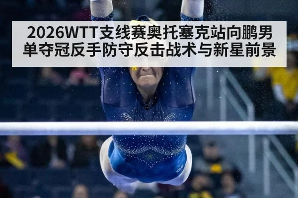 2026WTT支线赛奥托塞克站向鹏男单夺冠反手防守反击战术与新星前景