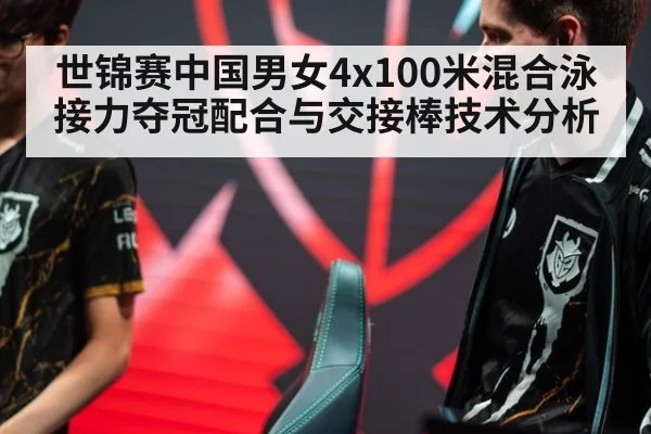 世锦赛中国男女4x100米混合泳接力夺冠配合与交接棒技术分析