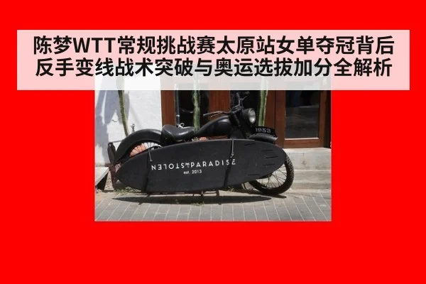 陈梦WTT常规挑战赛太原站女单夺冠背后 反手变线战术突破与奥运选拔加分全解析