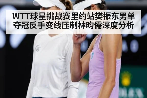 WTT球星挑战赛里约站樊振东男单夺冠反手变线压制林昀儒深度分析