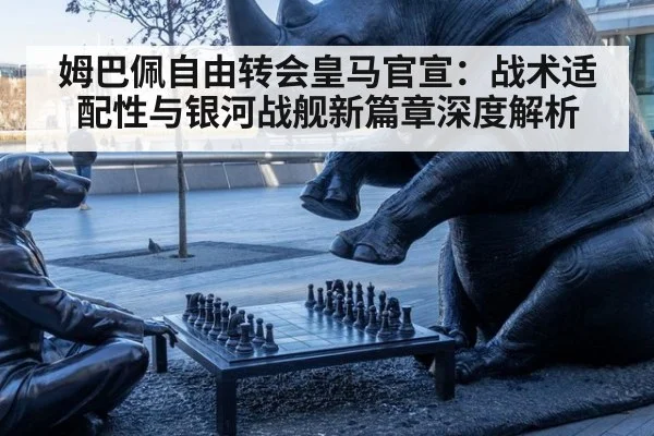 姆巴佩自由转会皇马官宣：战术适配性与银河战舰新篇章深度解析 - j9 game