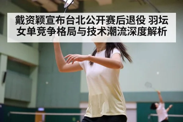 戴资颖宣布台北公开赛后退役 羽坛女单竞争格局与技术潮流深度解析