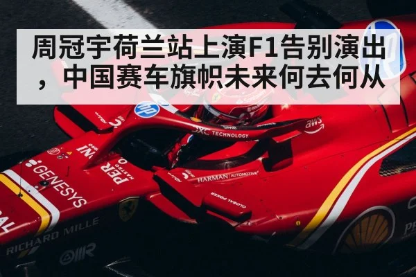 周冠宇荷兰站上演F1告别演出,中国赛车旗帜未来何去何从