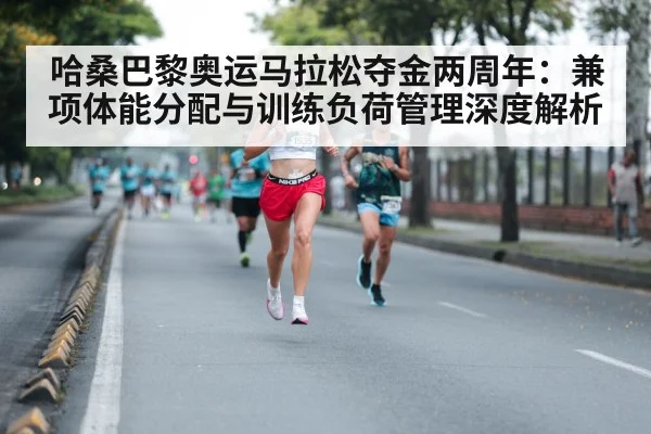 哈桑巴黎奥运马拉松夺金两周年:兼项体能分配与训练负荷管理深度解析