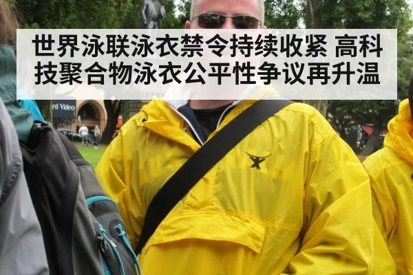 世界泳联泳衣禁令持续收紧 高科技聚合物泳衣公平性争议再升温